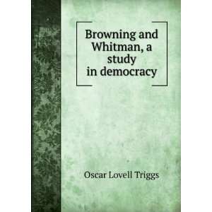   Browning and Whitman, a study in democracy Oscar Lovell Triggs Books
