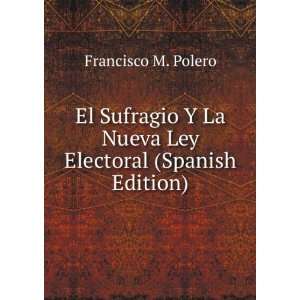 El Sufragio Y La Nueva Ley Electoral (Spanish Edition): Francisco M 