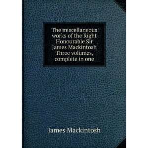   Sir James Mackintosh Three volumes, complete in one: James Mackintosh
