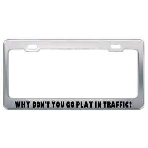  Why DonT You Go Play Intraffic? Metal License Plate Frame 