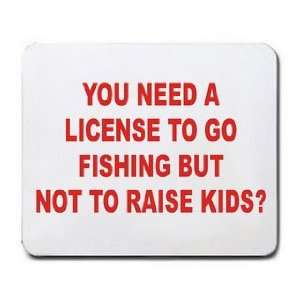  YOU NEED A LICENSE TO GO FISHING BUT NOT TO RAISE KIDS 
